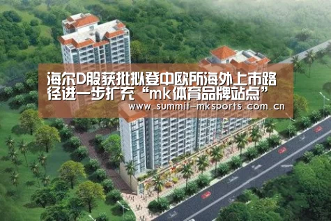 海尔D股获批拟登中欧所海外上市路径进一步扩充“mk体育品牌站点”(图2) mk体育app
