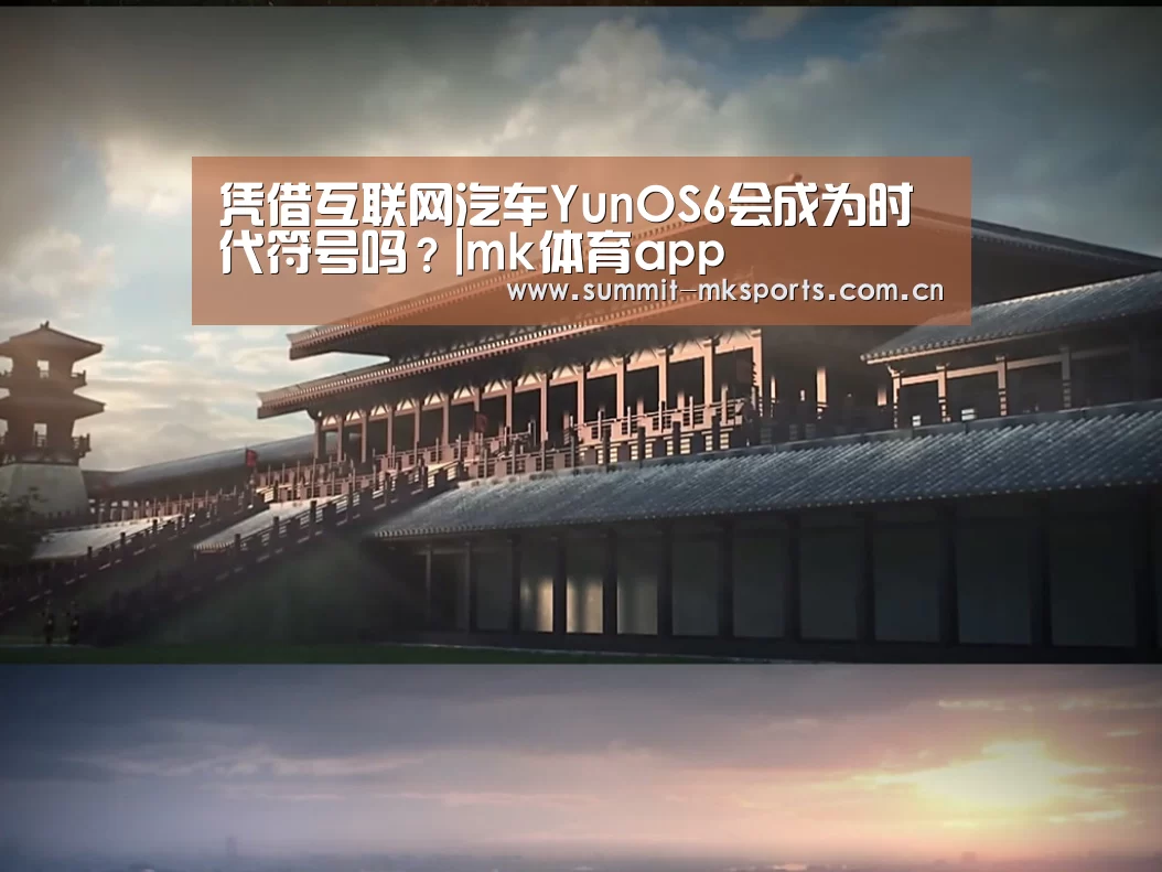 凭借互联网汽车YunOS6会成为时代符号吗？|mk体育app